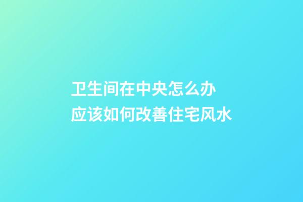 卫生间在中央怎么办 应该如何改善住宅风水